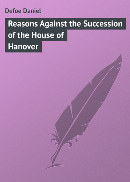 Defoe Daniel — Reasons Against the Succession of the House of Hanover