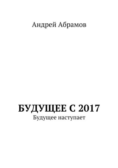 Андрей Иванович Абрамов - Будущее с 2017. Будущее наступает