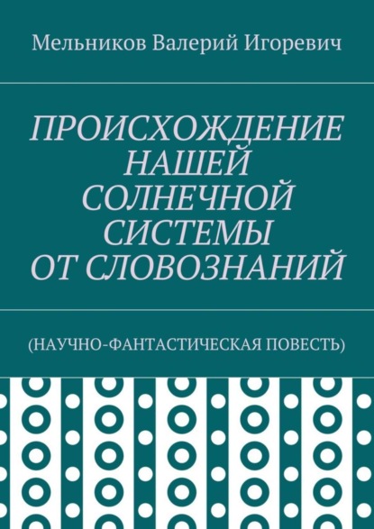 Валерий Игоревич Мельников - ПРОИСХОЖДЕНИЕ НАШЕЙ СОЛНЕЧНОЙ СИСТЕМЫ ОТ СЛОВОЗНАНИЙ. (НАУЧНО-ФАНТАСТИЧЕСКАЯ ПОВЕСТЬ)