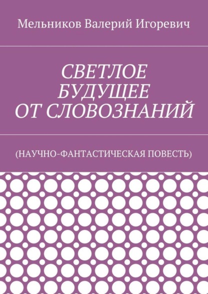 Валерий Игоревич Мельников — СВЕТЛОЕ БУДУЩЕЕ ОТ СЛОВОЗНАНИЙ. (НАУЧНО-ФАНТАСТИЧЕСКАЯ ПОВЕСТЬ)