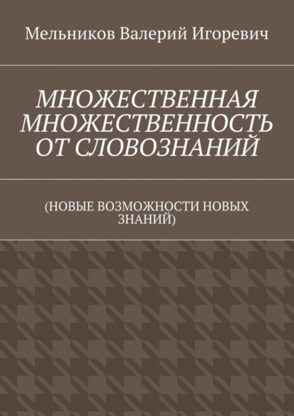 Валерий Игоревич Мельников — МНОЖЕСТВЕННАЯ МНОЖЕСТВЕННОСТЬ ОТ СЛОВОЗНАНИЙ. (НОВЫЕ ВОЗМОЖНОСТИ НОВЫХ ЗНАНИЙ)