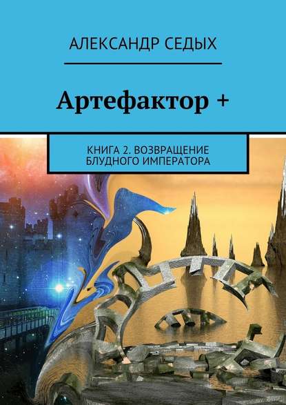 Александр Иванович Седых - Артефактор +. Книга 2. Возвращение блудного императора