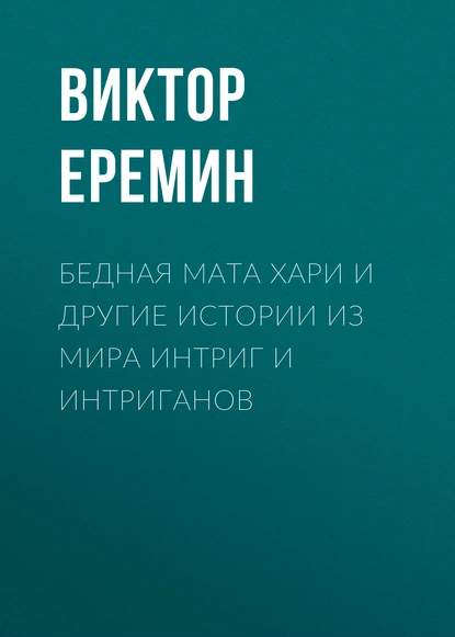 Обложка книги Бедная Мата Хари и другие истории из мира интриг и интриганов, Виктор Еремин