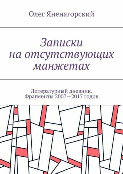 Олег Александрович Яненагорский - Записки на отсутствующих манжетах. Литературный дневник. Фрагменты 2007—2017 годов