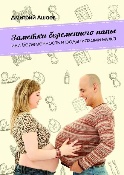 Дмитрий Ашаев — Заметки беременного папы. или Беременность и роды глазами мужа