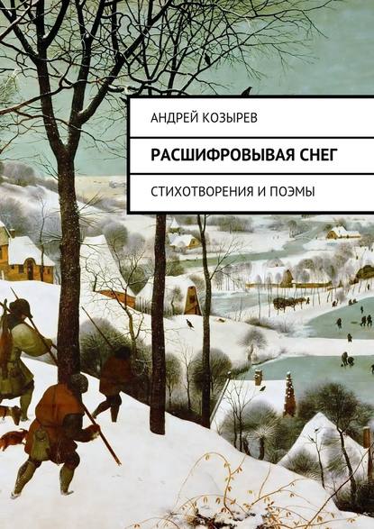 Андрей Козырев — Расшифровывая снег. Стихотворения и поэмы