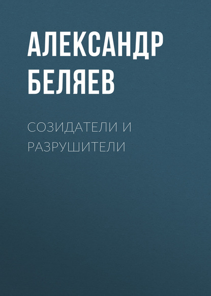 Александр Беляев — Созидатели и разрушители