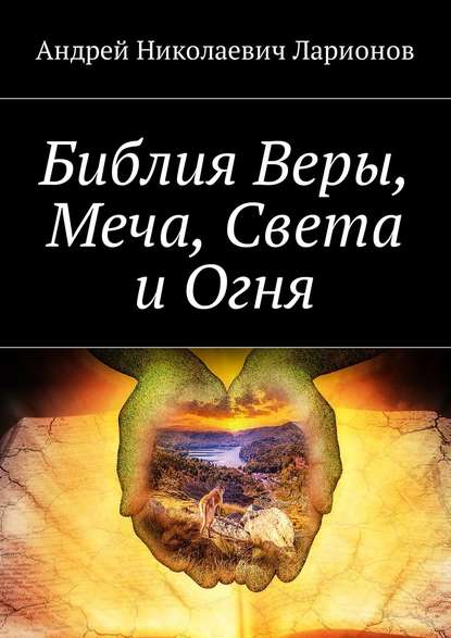 Андрей Николаевич Ларионов - Библия Веры, Меча, Света и Огня