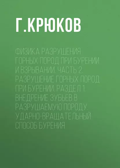 Обложка книги Физика разрушения горных пород при бурении и взрывании. Часть 2. Разрушение горных пород при бурении. Раздел 1. Внедрение зубьев в разрушаемую породу. Ударно-вращательный способ бурения, Г. Крюков