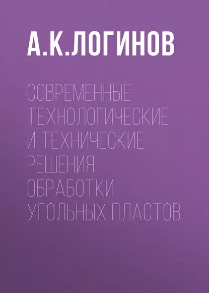 Обложка книги Современные технологические и технические решения обработки угольных пластов, А. К. Логинов