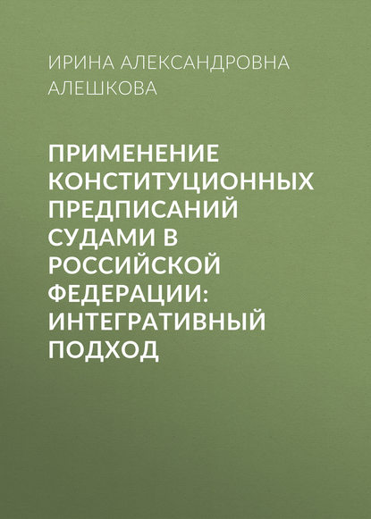 И. А. Алешкова - Применение конституционных предписаний судами в Российской Федерации: интегративный подход