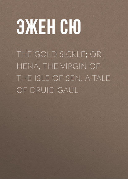 Эжен Сю — The Gold Sickle; Or, Hena, The Virgin of The Isle of Sen. A Tale of Druid Gaul
