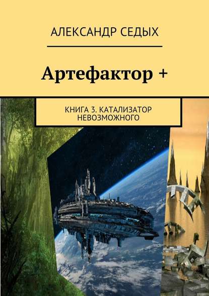 Александр Иванович Седых - Артефактор +. Книга 3. Катализатор невозможного