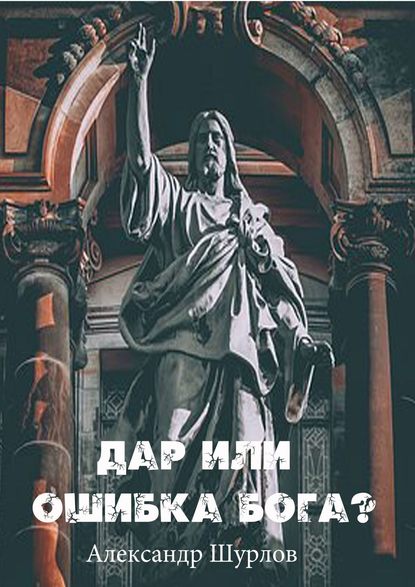 Дар или ошибка Бога? Разум. Жизнь. Сон. Фатальность. Ясновидение (Александр Шурлов). 