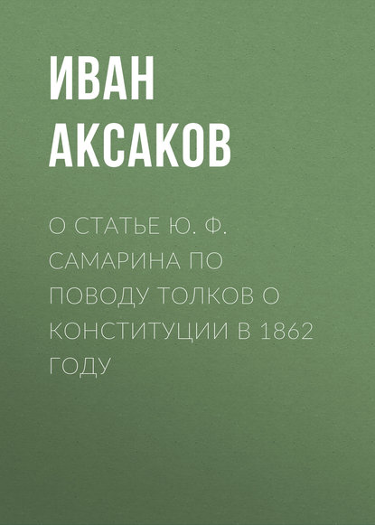 Иван Аксаков — О статье Ю. Ф. Самарина по поводу толков о конституции в 1862 году