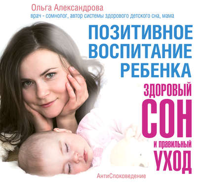 Ольга Александрова - Позитивное воспитание ребенка: здоровый сон и правильный уход