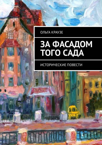 Ольга Краузе - За фасадом того сада. Исторические повести