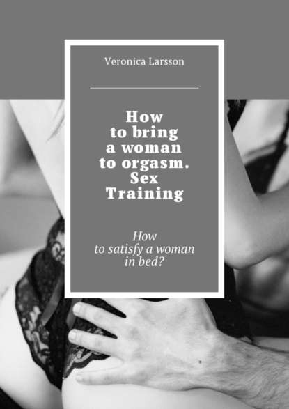 Вероника Ларссон - How to bring a woman to orgasm. Sex Training. How to satisfy a woman in bed?