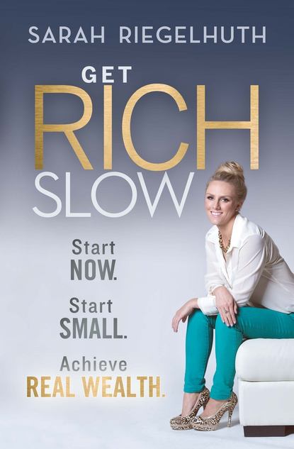 Sarah  Riegelhuth - Get Rich Slow. Start Now, Start Small to Achieve Real Wealth