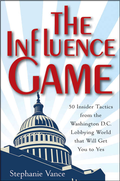 Stephanie  Vance - The Influence Game. 50 Insider Tactics from the Washington D.C. Lobbying World that Will Get You to Yes