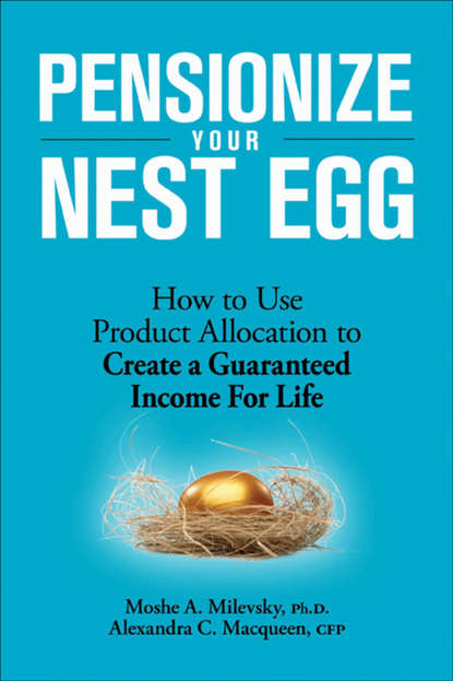 Pensionize Your Nest Egg. How to Use Product Allocation to Create a Guaranteed Income for Life - Moshe Milevsky A.