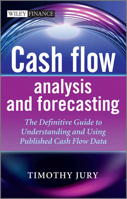 Timothy  Jury - Cash Flow Analysis and Forecasting. The Definitive Guide to Understanding and Using Published Cash Flow Data