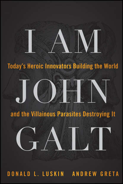 Donald  Luskin - I Am John Galt. Today's Heroic Innovators Building the World and the Villainous Parasites Destroying It