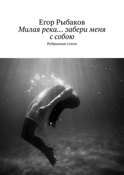Рыбаков Егор Милая река… забери меня с собою. Избранные стихи