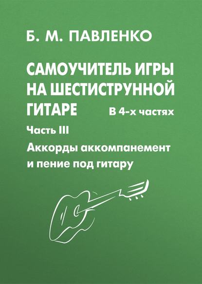 Б. М. Павленко - Самоучитель игры на шестиструнной гитаре. Аккорды, аккомпанемент и пение под гитару. III часть