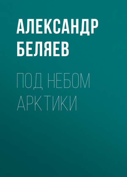 Александр Беляев — Под небом Арктики