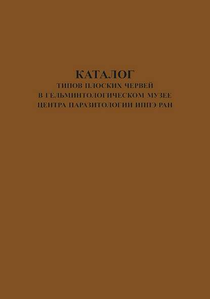 Группа авторов — Каталог типов плоских червей в Гельминтологическом Музее Центра Паразитологии ИПЭЭ РАН