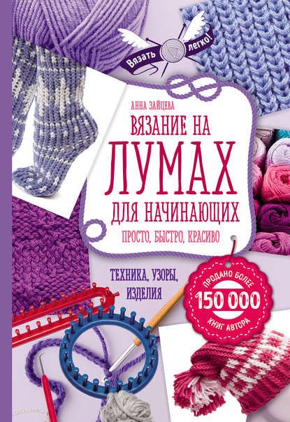 Анна Зайцева — Вязание на лумах для начинающих. Просто, быстро, красиво. Техника, узоры, изделия