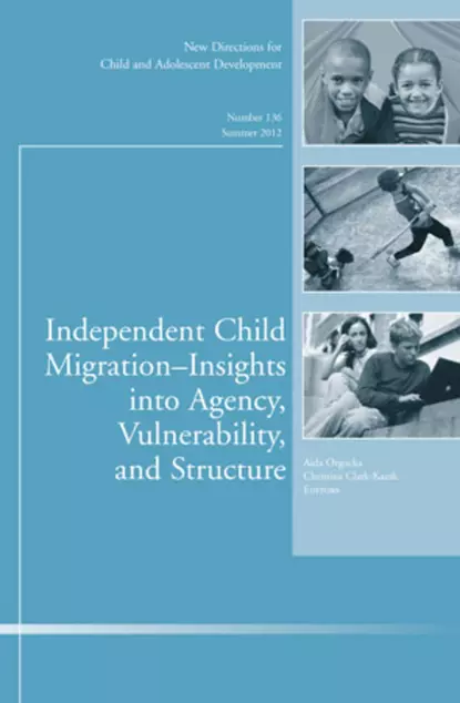 Обложка книги Independent Child Migrations: Insights into Agency, Vulnerability, and Structure. New Directions for Child and Adolescent Development, Number 136, Orgocka Aida