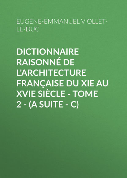 Dictionnaire raisonné de l'architecture française du XIe au XVIe siècle - Tome 2 - (A suite - C) - Eugene-Emmanuel Viollet-le-Duc