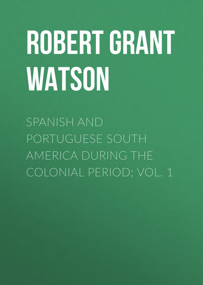 Spanish and Portuguese South America during the Colonial Period; Vol. 1 (Robert Grant Watson). 