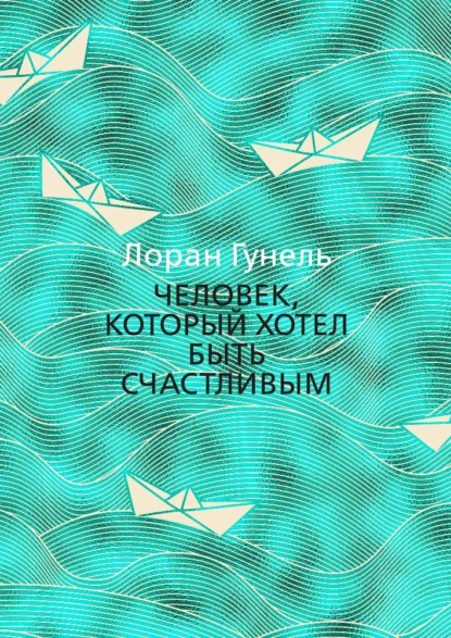 Обложка книги Человек, который хотел быть счастливым, Лоран Гунель