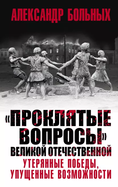 Обложка книги «Проклятые вопросы» Великой Отечественной. Утерянные победы, упущенные возможности, Александр Больных