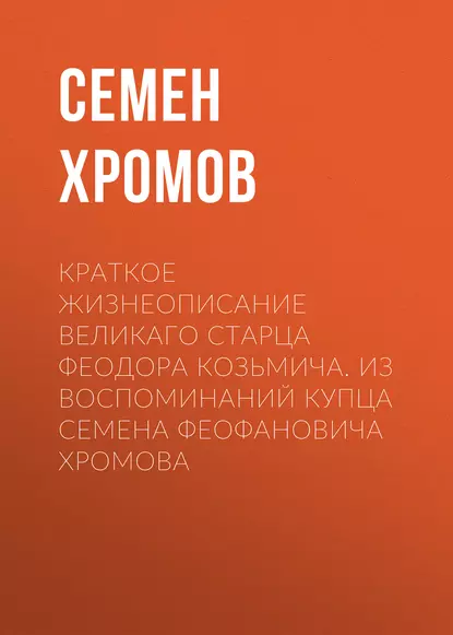 Обложка книги Краткое жизнеописание великаго старца Феодора Козьмича. Из воспоминаний купца Семена Феофановича Хромова, Семен Хромов