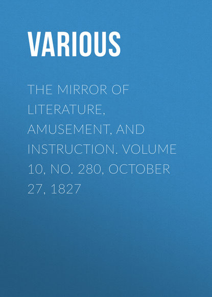 Various — The Mirror of Literature, Amusement, and Instruction. Volume 10, No. 280, October 27, 1827