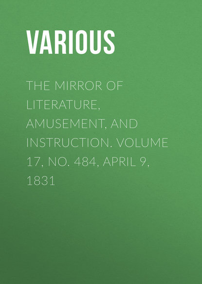 The Mirror of Literature, Amusement, and Instruction. Volume 17, No. 484, April 9, 1831 - Various