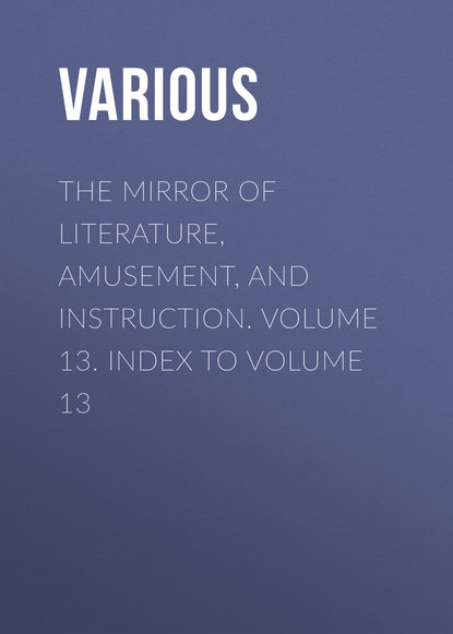Various — The Mirror of Literature, Amusement, and Instruction. Volume 13. Index to Volume 13