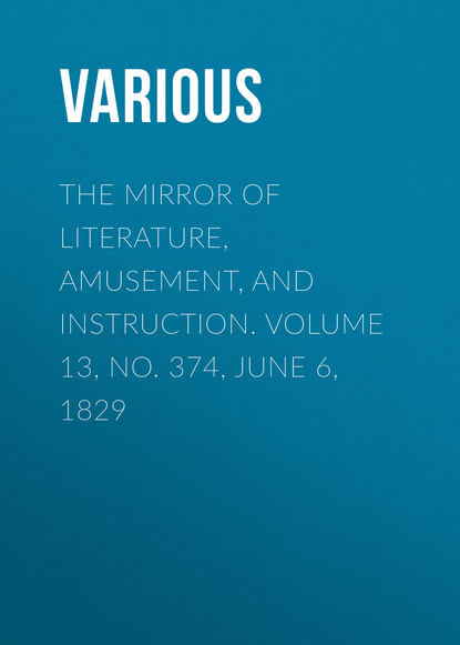 Various — The Mirror of Literature, Amusement, and Instruction. Volume 13, No. 374, June 6, 1829