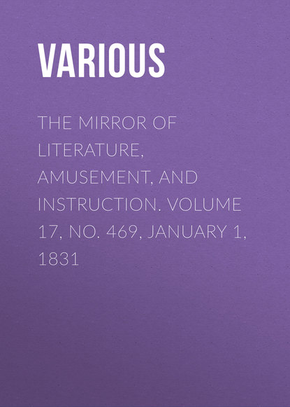 Various — The Mirror of Literature, Amusement, and Instruction. Volume 17, No. 469, January 1, 1831