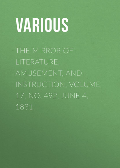 Various — The Mirror of Literature, Amusement, and Instruction. Volume 17, No. 492, June 4, 1831