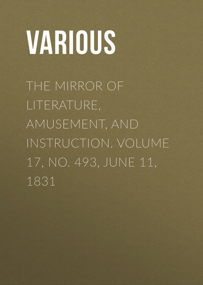 Various — The Mirror of Literature, Amusement, and Instruction. Volume 17, No. 493, June 11, 1831