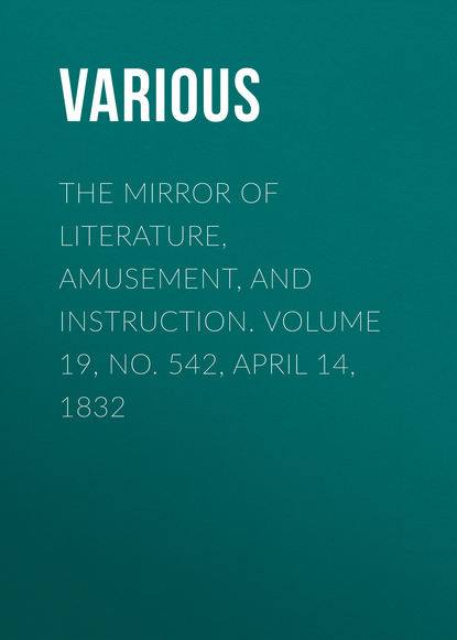 Various — The Mirror of Literature, Amusement, and Instruction. Volume 19, No. 542, April 14, 1832