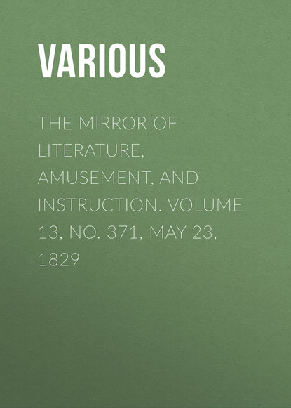 Various — The Mirror of Literature, Amusement, and Instruction. Volume 13, No. 371, May 23, 1829