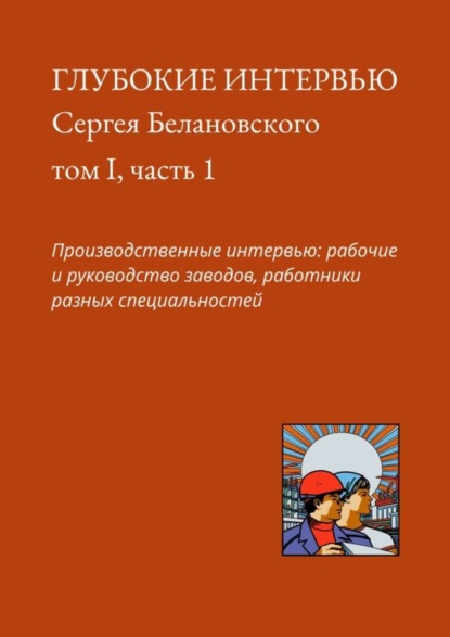 Сергей Белановский - Глубокие интервью Сергея Белановского. Том I, часть 1. Производственные интервью: рабочие и руководство заводов, работники разных специальностей