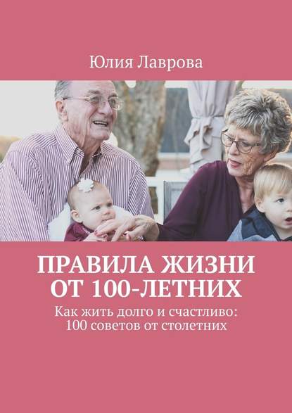 Юлия Лаврова - Правила жизни от 100-летних. Как жить долго и счастливо: 100 советов от столетних