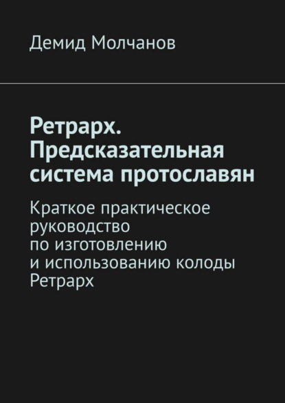 Демид Молчанов — Ретрарх. Предсказательная система протославян. Краткое практическое руководство по изготовлению и использованию колоды Ретрарх